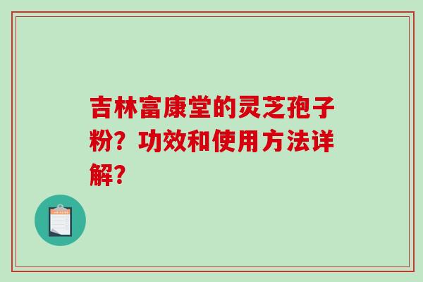 吉林富康堂的灵芝孢子粉？功效和使用方法详解？