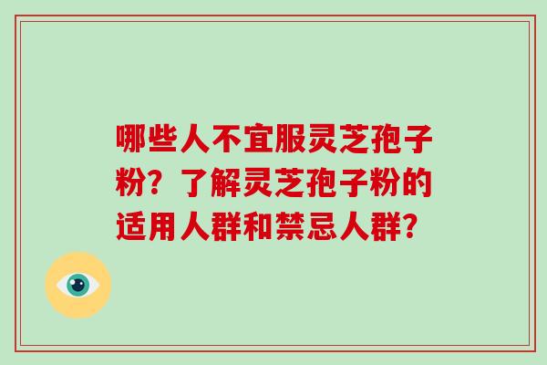 哪些人不宜服灵芝孢子粉?了解灵芝孢子粉的适用人群和禁忌人群? 哪些人不宜服灵芝孢子粉?了解灵芝孢子粉的适用人群和禁忌人群?