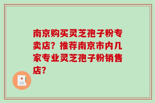 南京购买灵芝孢子粉专卖店？推荐南京市内几家专业灵芝孢子粉销售店？