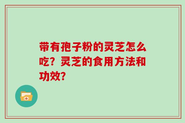 带有孢子粉的灵芝怎么吃？灵芝的食用方法和功效？