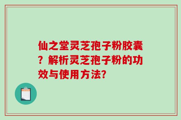 仙之堂灵芝孢子粉胶囊？解析灵芝孢子粉的功效与使用方法？