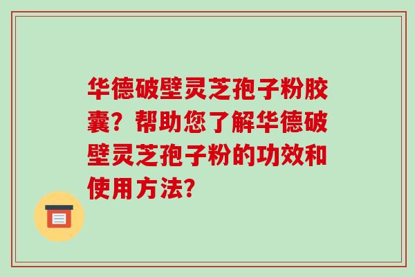 华德破壁灵芝孢子粉胶囊?帮助您了解华德破壁灵芝孢子粉的功效和使用方法? 华德破壁灵芝孢子粉胶囊?帮助您了解华德破壁灵芝孢子粉的功效和使用方法?