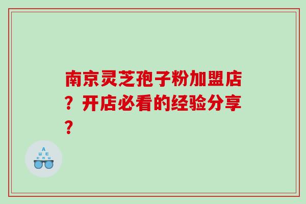 南京灵芝孢子粉加盟店？开店必看的经验分享？