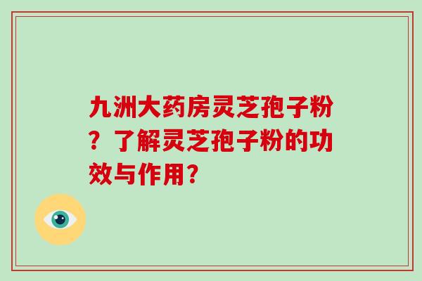 九洲大药房灵芝孢子粉？了解灵芝孢子粉的功效与作用？