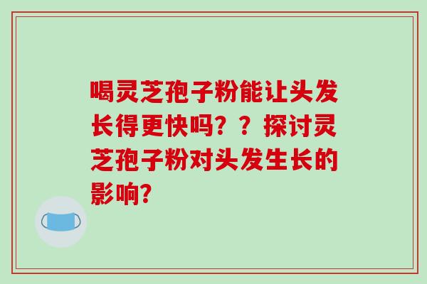 喝灵芝孢子粉能让头发长得更快吗？？探讨灵芝孢子粉对头发生长的影响？