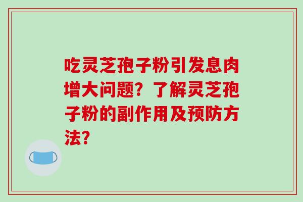 吃灵芝孢子粉引发息肉增大问题？了解灵芝孢子粉的副作用及预防方法？