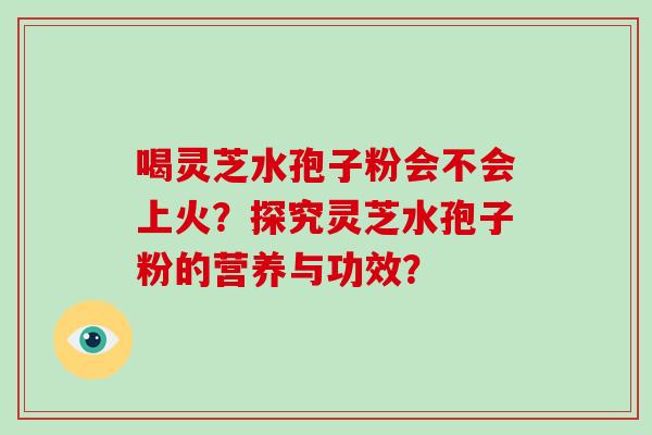 喝灵芝水孢子粉会不会上火？探究灵芝水孢子粉的营养与功效？