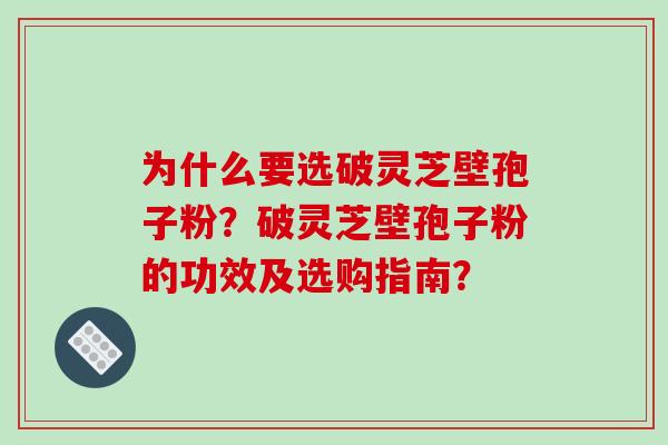 为什么要选破灵芝壁孢子粉？破灵芝壁孢子粉的功效及选购指南？
