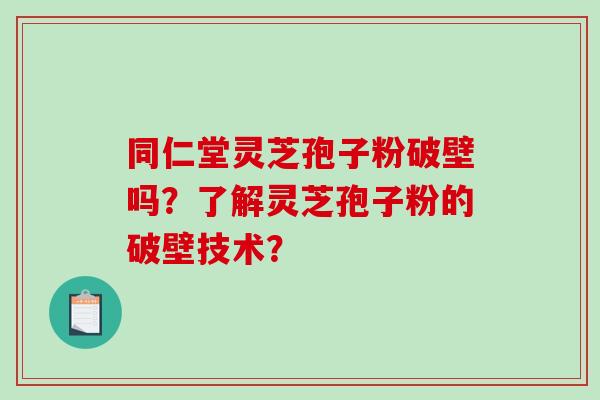 同仁堂灵芝孢子粉破壁吗？了解灵芝孢子粉的破壁技术？