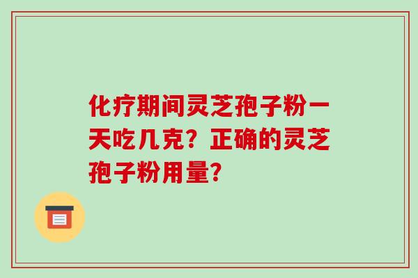 化疗期间灵芝孢子粉一天吃几克？正确的灵芝孢子粉用量？