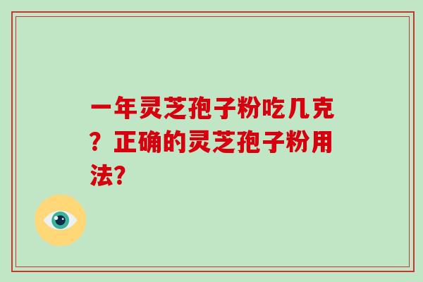一年灵芝孢子粉吃几克?正确的灵芝孢子粉用法? 一年灵芝孢子粉吃几克?正确的灵芝孢子粉用法?