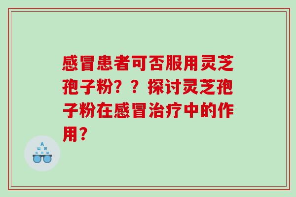 患者可否服用灵芝孢子粉？？探讨灵芝孢子粉在中的作用？