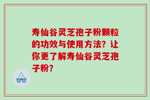 寿仙谷灵芝孢子粉颗粒的功效与使用方法?让你更了解寿仙谷灵芝孢子粉? 寿仙谷灵芝孢子粉颗粒的功效与使用方法?让你更了解寿仙谷灵芝孢子粉?