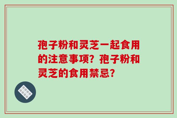 孢子粉和灵芝一起食用的注意事项？孢子粉和灵芝的食用禁忌？