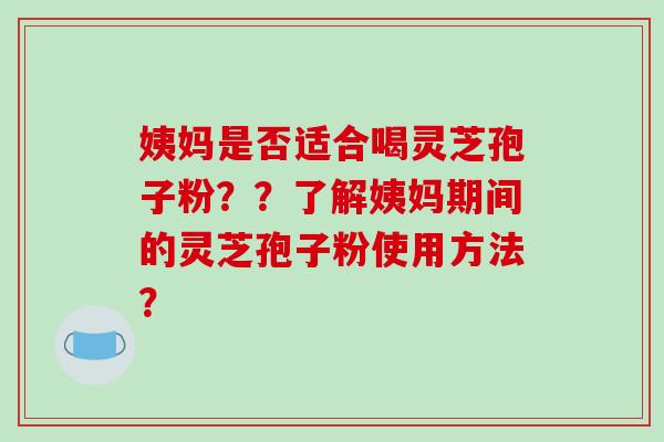 姨妈是否适合喝灵芝孢子粉？？了解姨妈期间的灵芝孢子粉使用方法？