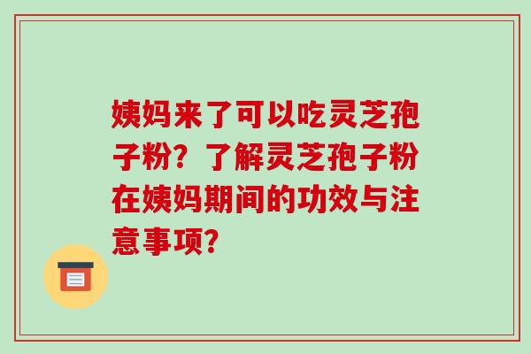 姨妈来了可以吃灵芝孢子粉？了解灵芝孢子粉在姨妈期间的功效与注意事项？