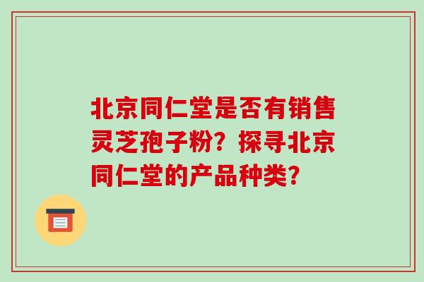 北京同仁堂是否有销售灵芝孢子粉?探寻北京同仁堂的产品种类? 北京同仁堂是否有销售灵芝孢子粉?探寻北京同仁堂的产品种类?