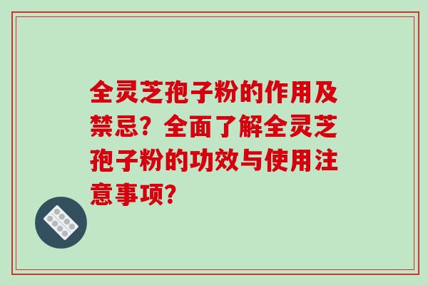 全灵芝孢子粉的作用及禁忌?全面了解全灵芝孢子粉的功效与使用注意事项? 全灵芝孢子粉的作用及禁忌?全面了解全灵芝孢子粉的功效与使用注意事项?