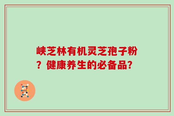 峡芝林有机灵芝孢子粉？健康养生的必备品？