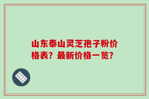 山东泰山灵芝孢子粉价格表?新价格一览? 山东泰山灵芝孢子粉价格表?新价格一览?
