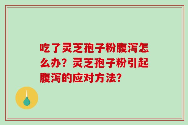 吃了灵芝孢子粉怎么办?灵芝孢子粉引起的应对方法? 吃了灵芝孢子粉怎么办?灵芝孢子粉引起的应对方法?