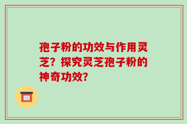 孢子粉的功效与作用灵芝?探究灵芝孢子粉的神奇功效? 孢子粉的功效与作用灵芝?探究灵芝孢子粉的神奇功效?