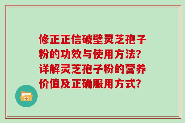 修正正信破壁灵芝孢子粉的功效与使用方法？详解灵芝孢子粉的营养价值及正确服用方式？
