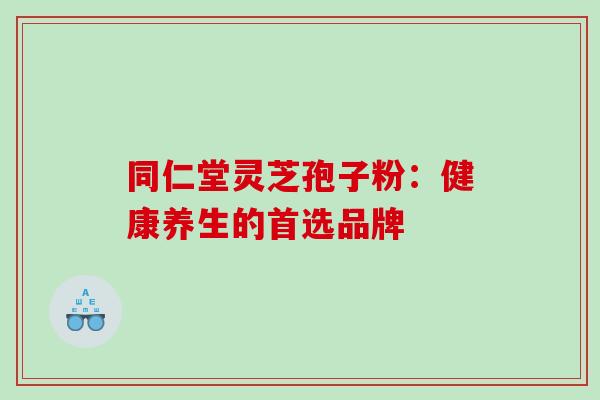 同仁堂灵芝孢子粉：健康养生的首选品牌