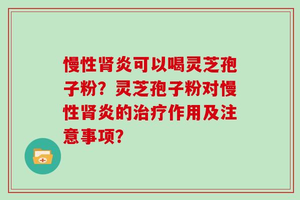 慢性炎可以喝灵芝孢子粉?灵芝孢子粉对慢性炎的作用及注意事项? 慢性炎可以喝灵芝孢子粉?灵芝孢子粉对慢性炎的作用及注意事项?