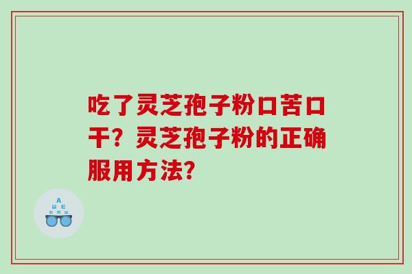 吃了灵芝孢子粉口苦口干？灵芝孢子粉的正确服用方法？