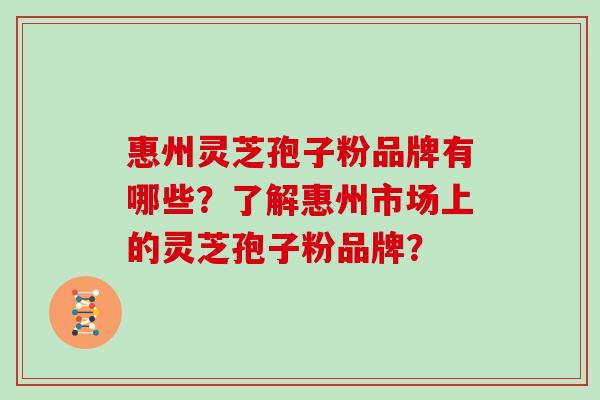 惠州灵芝孢子粉品牌有哪些?了解惠州市场上的灵芝孢子粉品牌? 惠州灵芝孢子粉品牌有哪些?了解惠州市场上的灵芝孢子粉品牌?