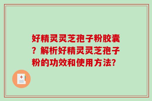 好精灵灵芝孢子粉胶囊?解析好精灵灵芝孢子粉的功效和使用方法? 好精灵灵芝孢子粉胶囊?解析好精灵灵芝孢子粉的功效和使用方法?