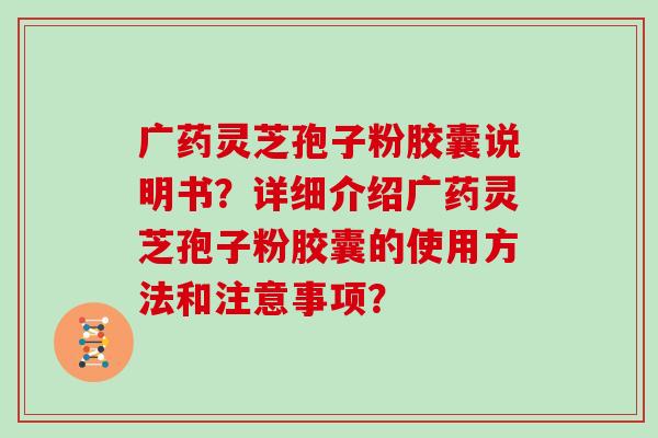 广药灵芝孢子粉胶囊说明书？详细介绍广药灵芝孢子粉胶囊的使用方法和注意事项？