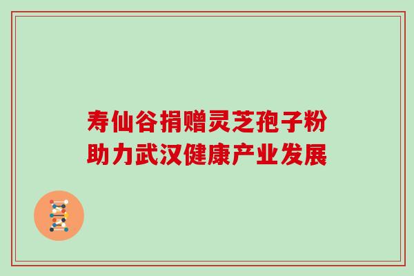 寿仙谷捐赠灵芝孢子粉助力武汉健康产业发展