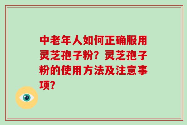 中老年人如何正确服用灵芝孢子粉？灵芝孢子粉的使用方法及注意事项？