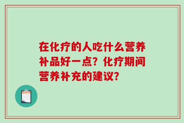 在的人吃什么营养补品好一点?期间营养补充的建议? 在的人吃什么营养补品好一点?期间营养补充的建议?