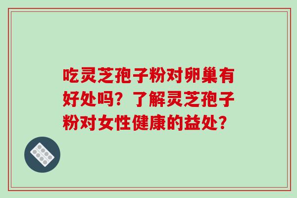吃灵芝孢子粉对卵巢有好处吗？了解灵芝孢子粉对女性健康的益处？