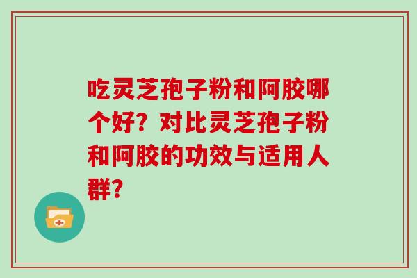 吃灵芝孢子粉和阿胶哪个好？对比灵芝孢子粉和阿胶的功效与适用人群？