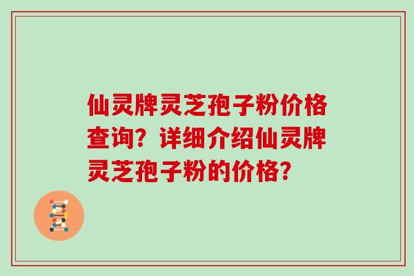 仙灵牌灵芝孢子粉价格查询?详细介绍仙灵牌灵芝孢子粉的价格? 仙灵牌灵芝孢子粉价格查询?详细介绍仙灵牌灵芝孢子粉的价格?