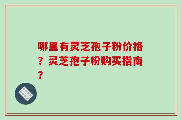 哪里有灵芝孢子粉价格？灵芝孢子粉购买指南？