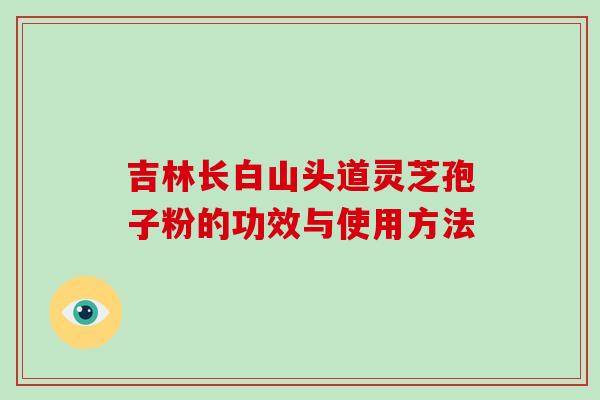 吉林长白山头道灵芝孢子粉的功效与使用方法