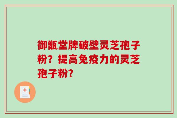 御甑堂牌破壁灵芝孢子粉？提高免疫力的灵芝孢子粉？