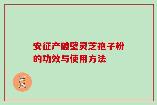 安征产破壁灵芝孢子粉的功效与使用方法