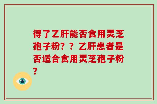 得了乙肝能否食用灵芝孢子粉？？乙肝患者是否适合食用灵芝孢子粉？