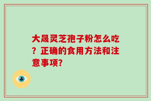 大晟灵芝孢子粉怎么吃？正确的食用方法和注意事项？