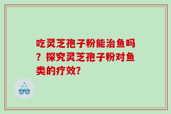 吃灵芝孢子粉能鱼吗？探究灵芝孢子粉对鱼类的疗效？