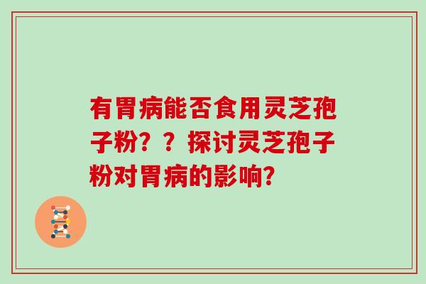 有胃能否食用灵芝孢子粉？？探讨灵芝孢子粉对胃的影响？