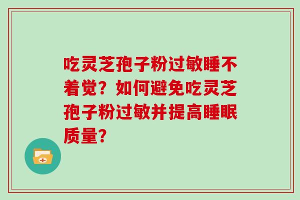 吃灵芝孢子粉睡不着觉？如何避免吃灵芝孢子粉并提高质量？