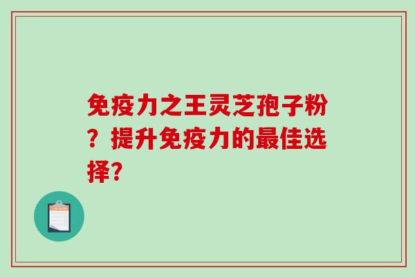 免疫力之王灵芝孢子粉?提升免疫力的佳选择? 免疫力之王灵芝孢子粉?提升免疫力的佳选择?