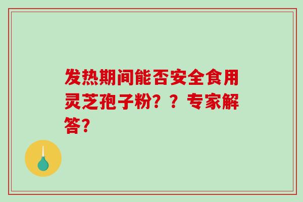 发热期间能否安全食用灵芝孢子粉？？专家解答？